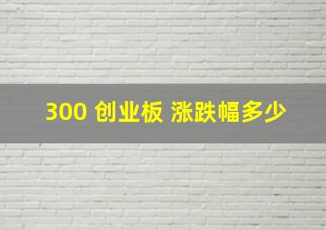 300 创业板 涨跌幅多少